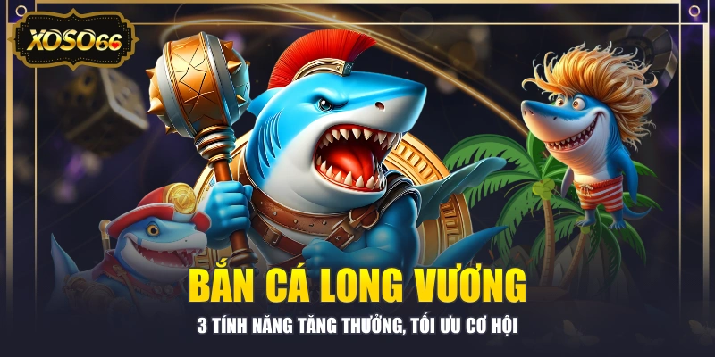 Bắn Cá Long Vương - 3 Tính Năng Tăng Thưởng, Tối Ưu Cơ Hội