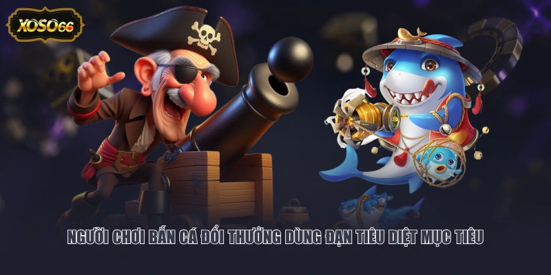 Người chơi bắn cá đổi thưởng dùng đạn tiêu diệt mục tiêu